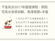 干圣风水2017年面授课程：阴阳宅风水系统讲解，高清视频+丰富资料（160多G）