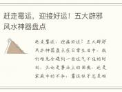 赶走霉运，迎接好运！五大辟邪风水神器盘点