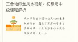 三合地师堂风水视频：初级与中级课程解析
