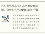 办公室男性居多对风水有没有影响？分析阳性气场的影响与平衡方法