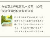 办公室水杯放置风水指南：如何选择合适的位置提升运势