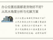 办公位置后面都是货物好不好？从风水角度分析与化解方案