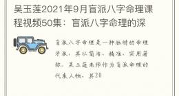 吴玉莲2021年9月盲派八字命理课程视频50集：盲派八字命理的深度解析