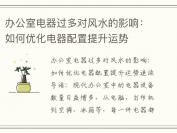 办公室电器过多对风水的影响：如何优化电器配置提升运势
