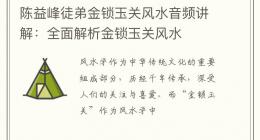 陈益峰徒弟金锁玉关风水音频讲解：全面解析金锁玉关风水