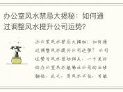 办公室风水禁忌大揭秘：如何通过调整风水提升公司运势？
