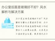 办公室后面是玻璃好不好？风水解析与解决方案