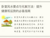 卧室风水要点与化解方法：提升健康和运势的必备指南